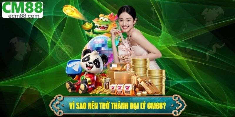 Vì sao nên trở thành đại lý CM88?